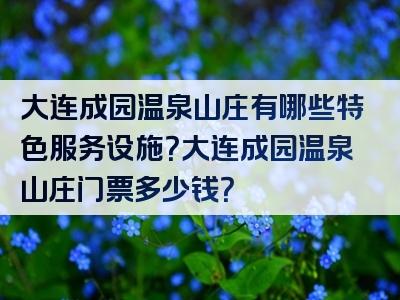 大连成园温泉山庄有哪些特色服务设施？大连成园温泉山庄门票多少钱？