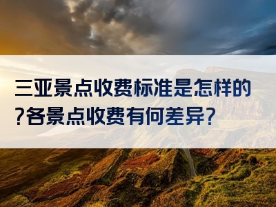 三亚景点收费标准是怎样的？各景点收费有何差异？