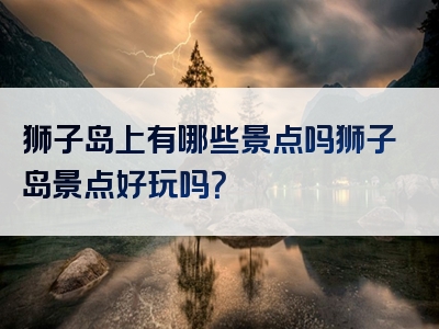 狮子岛上有哪些景点吗狮子岛景点好玩吗？