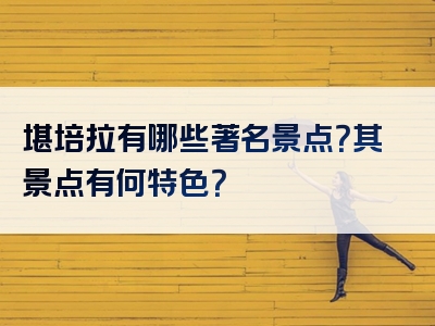 堪培拉有哪些著名景点？其景点有何特色？