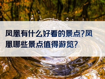 凤凰有什么好看的景点？凤凰哪些景点值得游览？