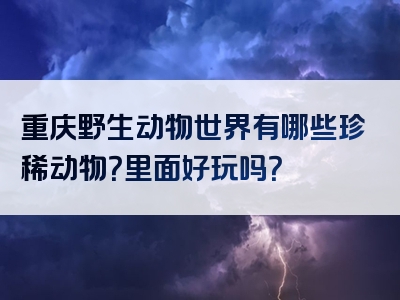 重庆野生动物世界有哪些珍稀动物？里面好玩吗？