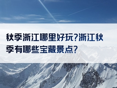 秋季浙江哪里好玩？浙江秋季有哪些宝藏景点？