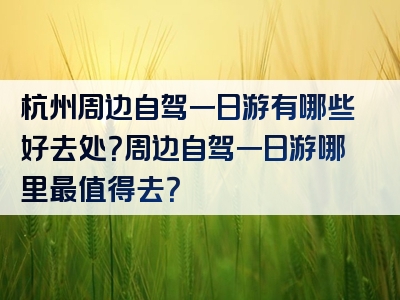 杭州周边自驾一日游有哪些好去处？周边自驾一日游哪里最值得去？