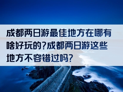 成都两日游最佳地方在哪有啥好玩的？成都两日游这些地方不容错过吗？