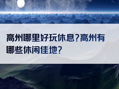 高州哪里好玩休息？高州有哪些休闲佳地？