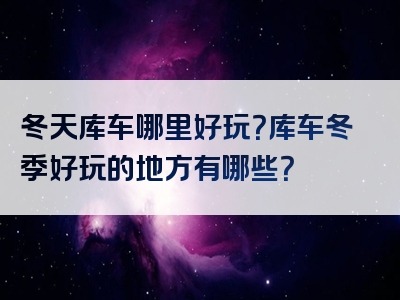 冬天库车哪里好玩？库车冬季好玩的地方有哪些？