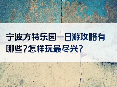 宁波方特乐园一日游攻略有哪些？怎样玩最尽兴？