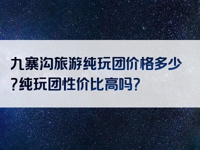 九寨沟旅游纯玩团价格多少？纯玩团性价比高吗？