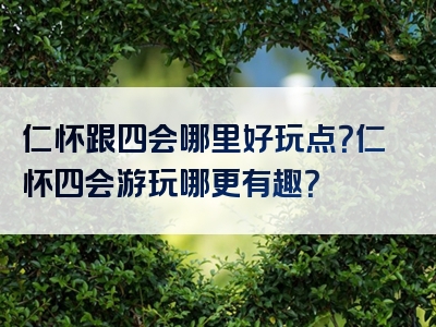 仁怀跟四会哪里好玩点？仁怀四会游玩哪更有趣？