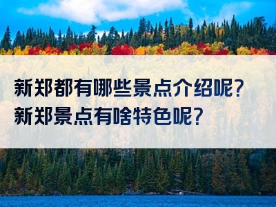 新郑都有哪些景点介绍呢？新郑景点有啥特色呢？