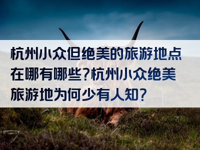 杭州小众但绝美的旅游地点在哪有哪些？杭州小众绝美旅游地为何少有人知？