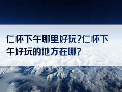 仁怀下午哪里好玩？仁怀下午好玩的地方在哪？