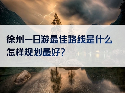 徐州一日游最佳路线是什么怎样规划最好？