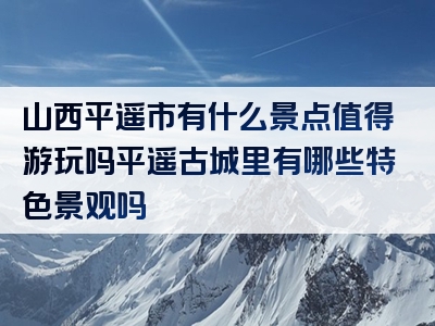 山西平遥市有什么景点值得游玩吗平遥古城里有哪些特色景观吗