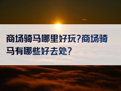 商场骑马哪里好玩？商场骑马有哪些好去处？