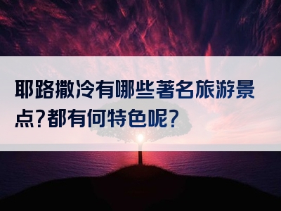 耶路撒冷有哪些著名旅游景点？都有何特色呢？