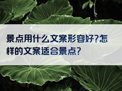 景点用什么文案形容好？怎样的文案适合景点？