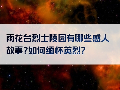 雨花台烈士陵园有哪些感人故事？如何缅怀英烈？