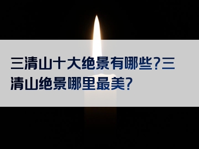 三清山十大绝景有哪些？三清山绝景哪里最美？