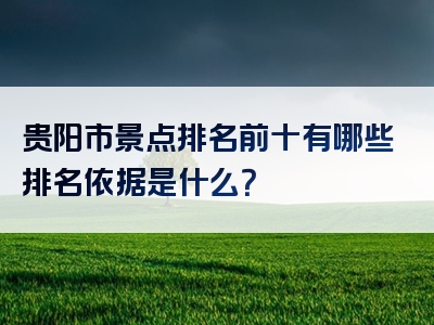 贵阳市景点排名前十有哪些排名依据是什么？