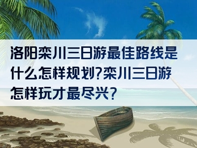 洛阳栾川三日游最佳路线是什么怎样规划？栾川三日游怎样玩才最尽兴？