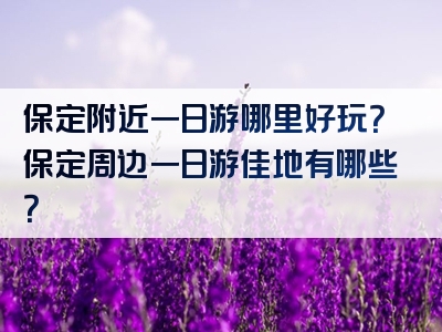 保定附近一日游哪里好玩？保定周边一日游佳地有哪些？