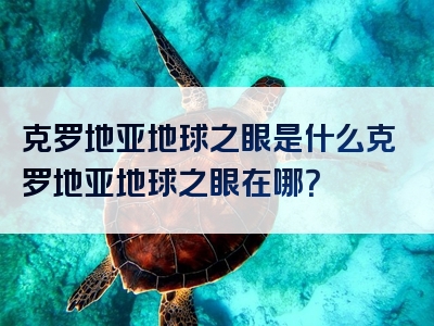 克罗地亚地球之眼是什么克罗地亚地球之眼在哪？