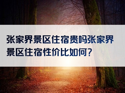 张家界景区住宿贵吗张家界景区住宿性价比如何？