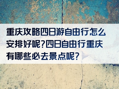 重庆攻略四日游自由行怎么安排好呢？四日自由行重庆有哪些必去景点呢？