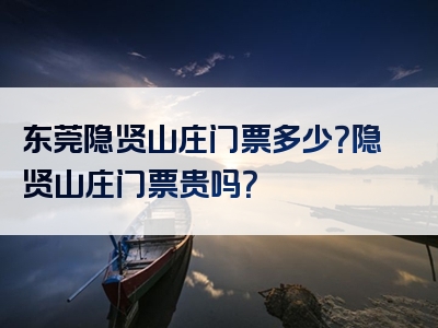 东莞隐贤山庄门票多少？隐贤山庄门票贵吗？