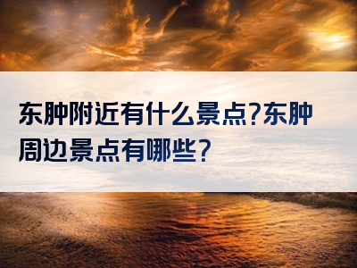 东肿附近有什么景点？东肿周边景点有哪些？