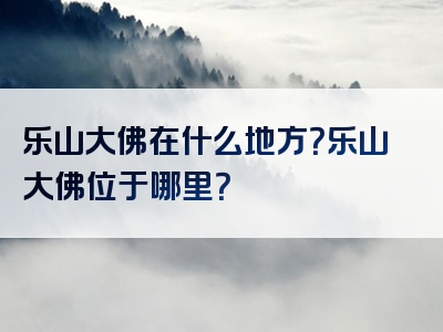 乐山大佛在什么地方？乐山大佛位于哪里？