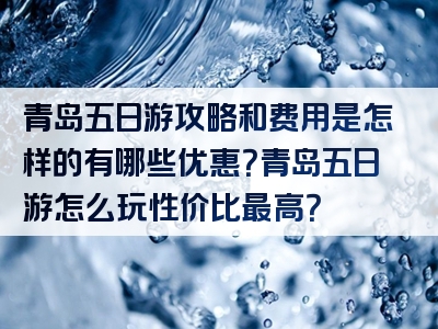 青岛五日游攻略和费用是怎样的有哪些优惠？青岛五日游怎么玩性价比最高？