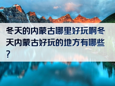 冬天的内蒙古哪里好玩啊冬天内蒙古好玩的地方有哪些？