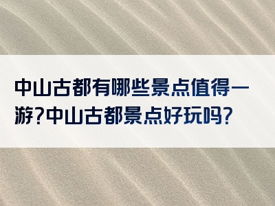 中山古都有哪些景点值得一游？中山古都景点好玩吗？