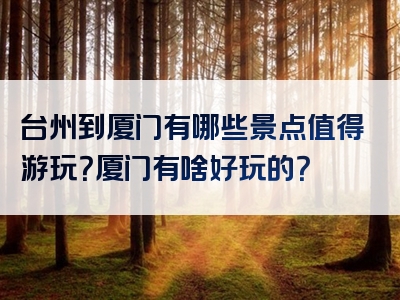 台州到厦门有哪些景点值得游玩？厦门有啥好玩的？