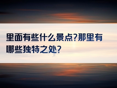 里面有些什么景点？那里有哪些独特之处？