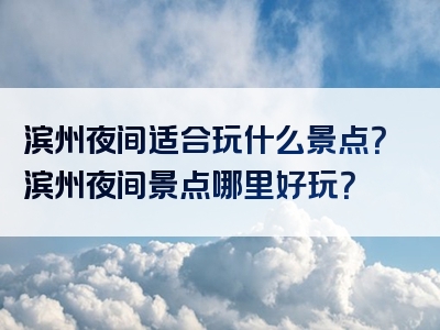 滨州夜间适合玩什么景点？滨州夜间景点哪里好玩？