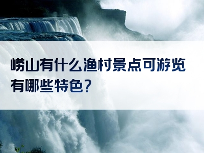 崂山有什么渔村景点可游览有哪些特色？