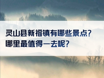 灵山县新福镇有哪些景点？哪里最值得一去呢？