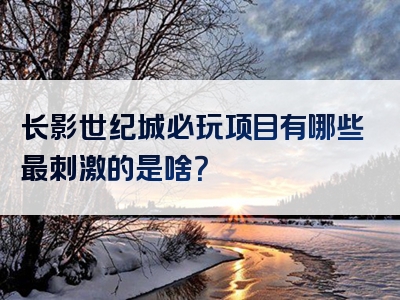 长影世纪城必玩项目有哪些最刺激的是啥？