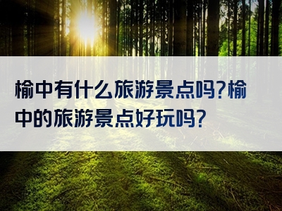 榆中有什么旅游景点吗？榆中的旅游景点好玩吗？