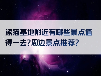 熊猫基地附近有哪些景点值得一去？周边景点推荐？