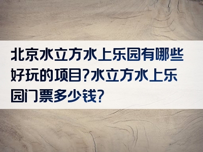 北京水立方水上乐园有哪些好玩的项目？水立方水上乐园门票多少钱？