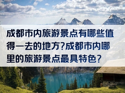 成都市内旅游景点有哪些值得一去的地方？成都市内哪里的旅游景点最具特色？