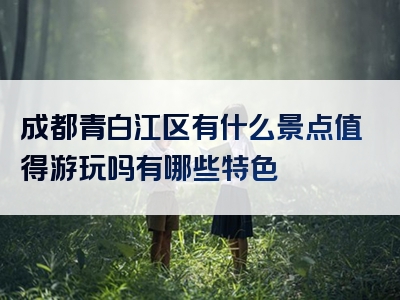 成都青白江区有什么景点值得游玩吗有哪些特色