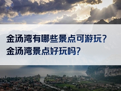 金汤湾有哪些景点可游玩？金汤湾景点好玩吗？