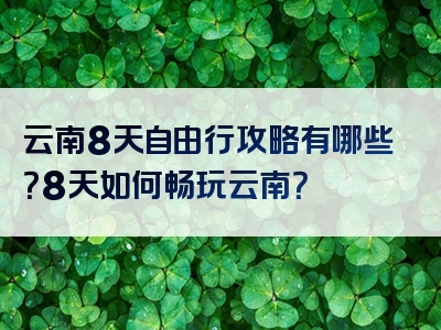 云南8天自由行攻略有哪些？8天如何畅玩云南？