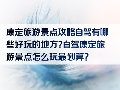 康定旅游景点攻略自驾有哪些好玩的地方？自驾康定旅游景点怎么玩最划算？